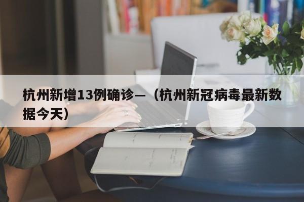 杭州新增13例确诊—（杭州新冠病毒最新数据今天）