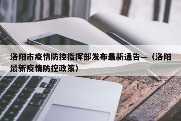 洛阳市疫情防控指挥部发布最新通告—（洛阳最新疫情防控政策）