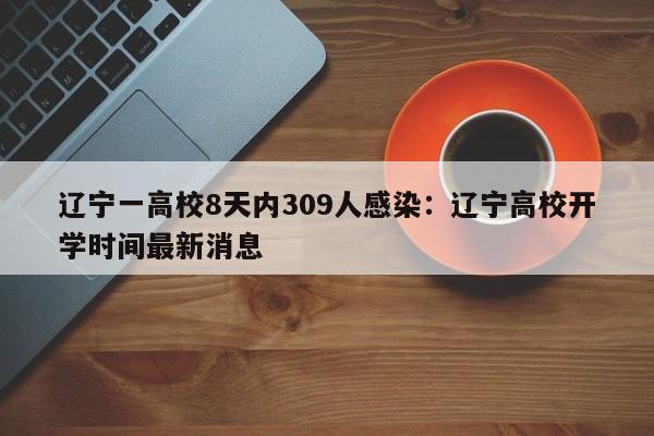 辽宁一高校8天内309人感染：辽宁高校开学时间最新消息