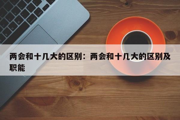 两会和十几大的区别：两会和十几大的区别及职能