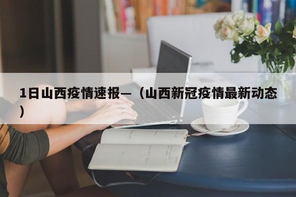 1日山西疫情速报—（山西新冠疫情最新动态）