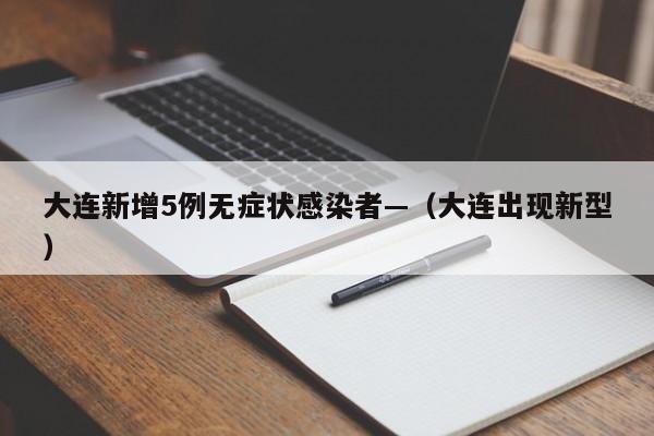 大连新增5例无症状感染者—（大连出现新型）