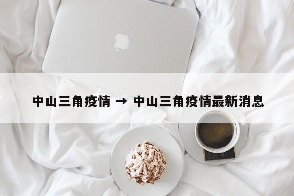 中山三角疫情 → 中山三角疫情最新消息