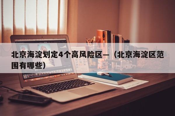 北京海淀划定4个高风险区—（北京海淀区范围有哪些）