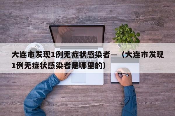 大连市发现1例无症状感染者—（大连市发现1例无症状感染者是哪里的）