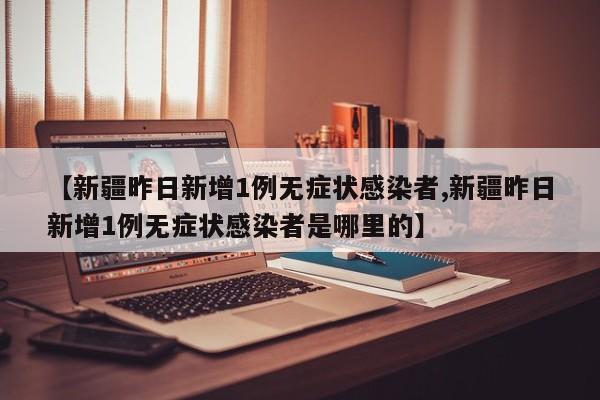 【新疆昨日新增1例无症状感染者,新疆昨日新增1例无症状感染者是哪里的】