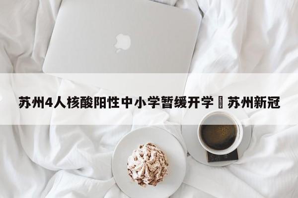 苏州4人核酸阳性中小学暂缓开学›苏州新冠