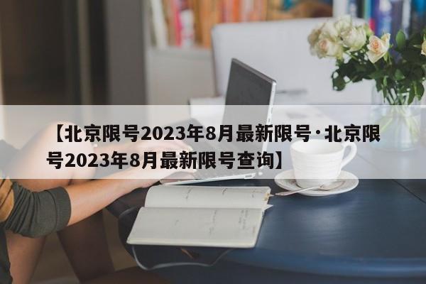 【北京限号2023年8月最新限号·北京限号2023年8月最新限号查询】