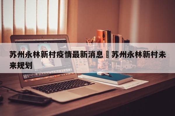 苏州永林新村疫情最新消息›苏州永林新村未来规划