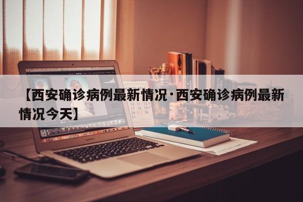 【西安确诊病例最新情况·西安确诊病例最新情况今天】