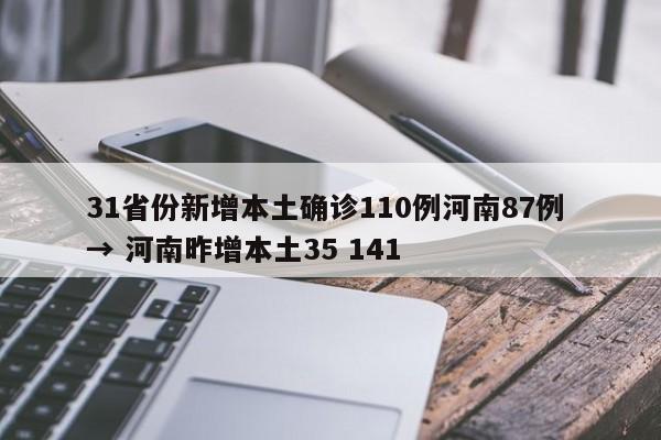31省份新增本土确诊110例河南87例 → 河南昨增本土35 141