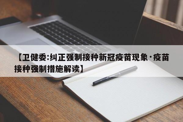 【卫健委:纠正强制接种新冠疫苗现象·疫苗接种强制措施解读】