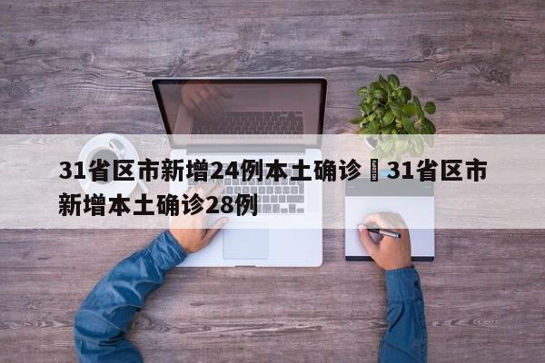 31省区市新增24例本土确诊›31省区市新增本土确诊28例