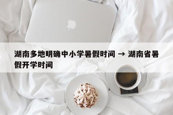 湖南多地明确中小学暑假时间 → 湖南省暑假开学时间
