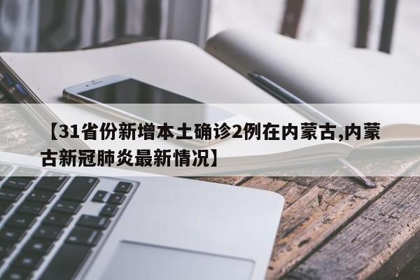 【31省份新增本土确诊2例在内蒙古,内蒙古新冠肺炎最新情况】