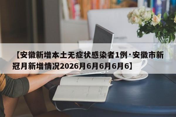 【安徽新增本土无症状感染者1例·安徽市新冠月新增情况2026月6月6月6月6】