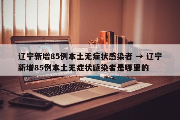 辽宁新增85例本土无症状感染者 → 辽宁新增85例本土无症状感染者是哪里的