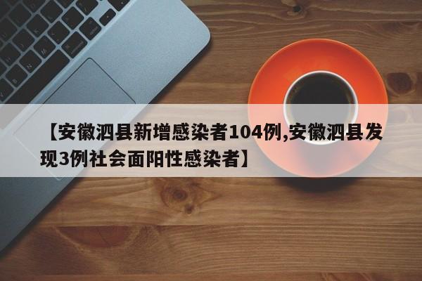 【安徽泗县新增感染者104例,安徽泗县发现3例社会面阳性感染者】