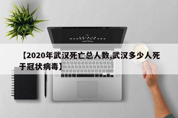 【2020年武汉死亡总人数,武汉多少人死于冠状病毒】