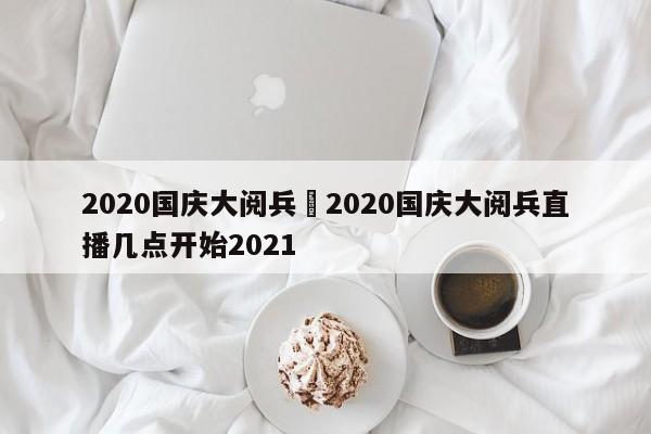 2020国庆大阅兵›2020国庆大阅兵直播几点开始2021