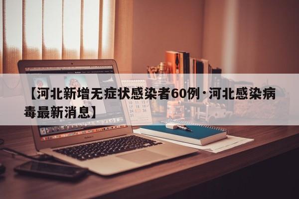 【河北新增无症状感染者60例·河北感染病毒最新消息】