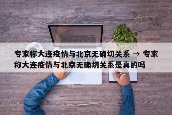专家称大连疫情与北京无确切关系 → 专家称大连疫情与北京无确切关系是真的吗