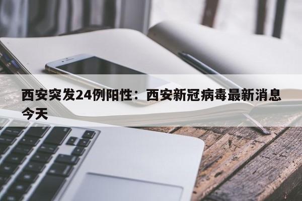 西安突发24例阳性：西安新冠病毒最新消息今天