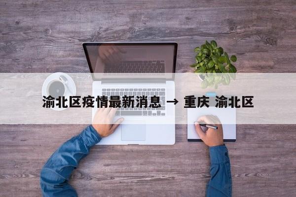 渝北区疫情最新消息 → 重庆 渝北区