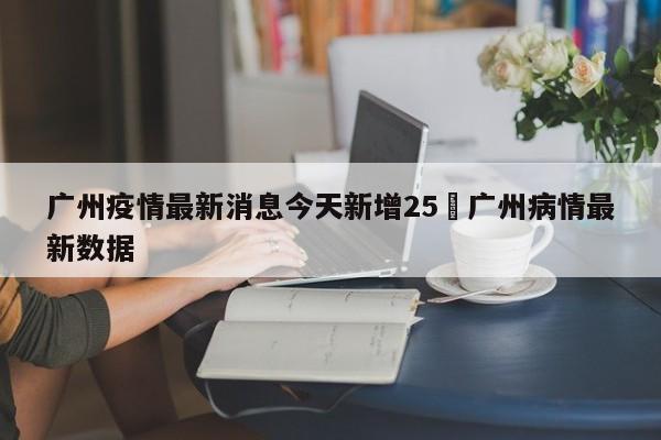 广州疫情最新消息今天新增25›广州病情最新数据