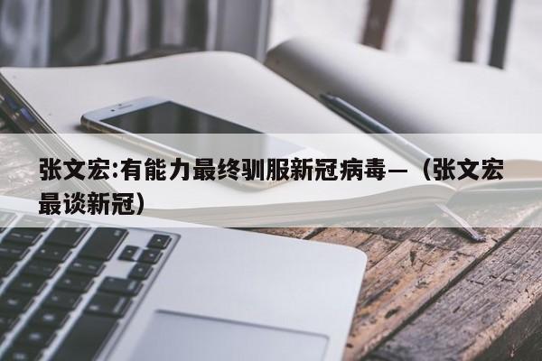 张文宏:有能力最终驯服新冠病毒—（张文宏最谈新冠）
