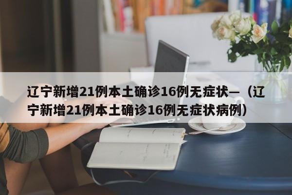 辽宁新增21例本土确诊16例无症状—（辽宁新增21例本土确诊16例无症状病例）