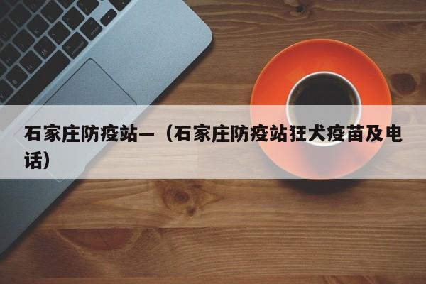 石家庄防疫站—（石家庄防疫站狂犬疫苗及电话）