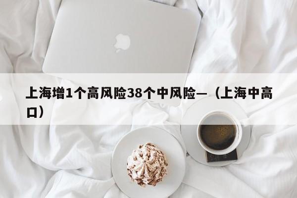 上海增1个高风险38个中风险—（上海中高口）