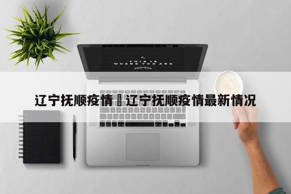 辽宁抚顺疫情›辽宁抚顺疫情最新情况
