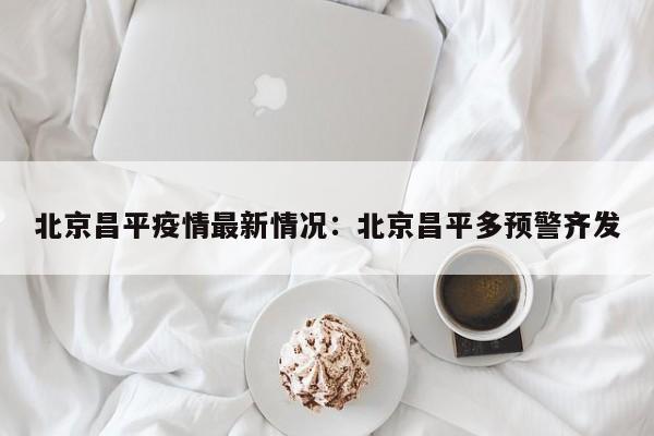 北京昌平疫情最新情况：北京昌平多预警齐发
