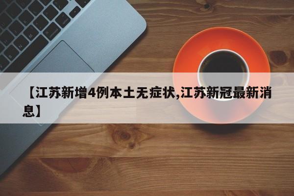 【江苏新增4例本土无症状,江苏新冠最新消息】