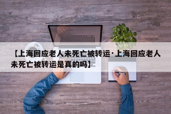 【上海回应老人未死亡被转运·上海回应老人未死亡被转运是真的吗】
