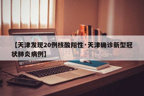 【天津发现20例核酸阳性·天津确诊新型冠状肺炎病例】