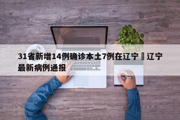 31省新增14例确诊本土7例在辽宁›辽宁最新病例通报
