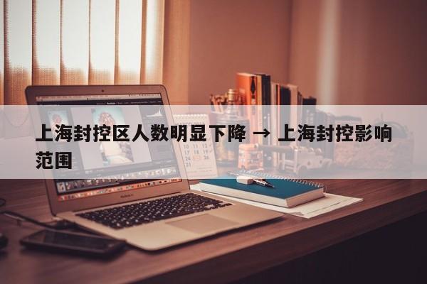 上海封控区人数明显下降 → 上海封控影响范围