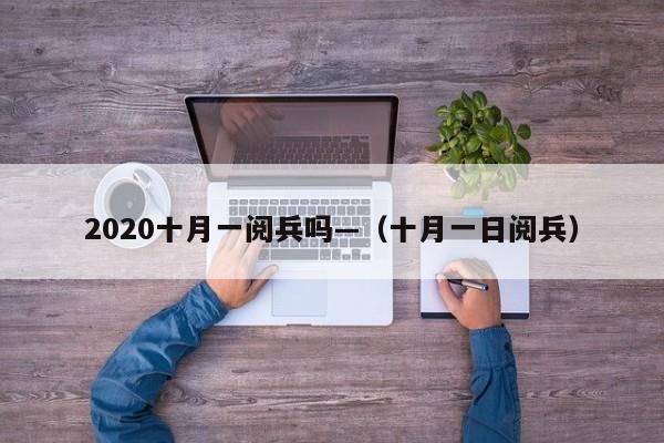 2020十月一阅兵吗—（十月一日阅兵）