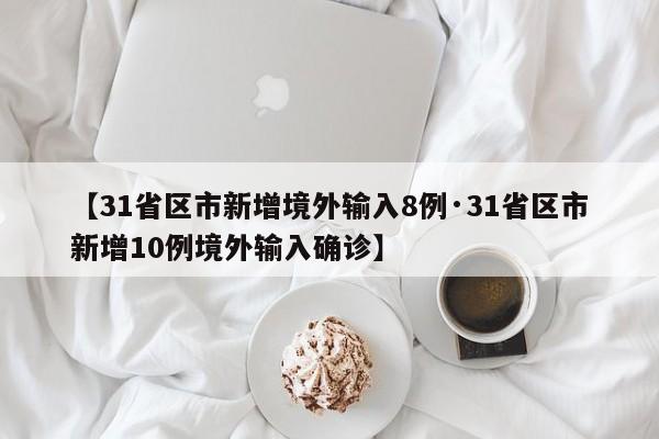 【31省区市新增境外输入8例·31省区市新增10例境外输入确诊】
