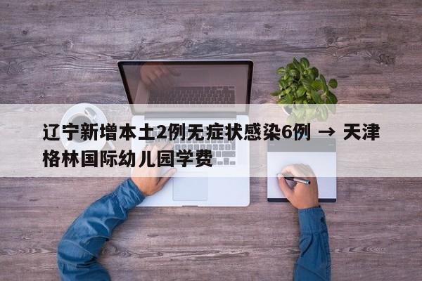 辽宁新增本土2例无症状感染6例 → 天津格林国际幼儿园学费