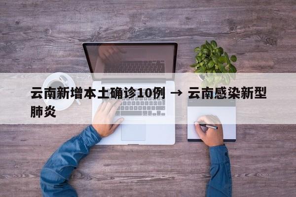 云南新增本土确诊10例 → 云南感染新型肺炎
