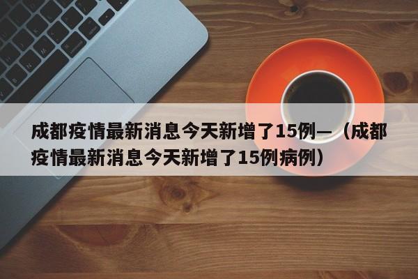 成都疫情最新消息今天新增了15例—（成都疫情最新消息今天新增了15例病例）