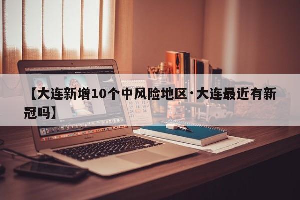 【大连新增10个中风险地区·大连最近有新冠吗】