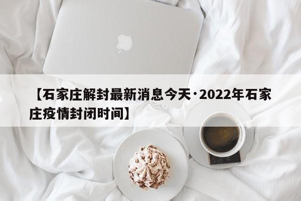 【石家庄解封最新消息今天·2022年石家庄疫情封闭时间】