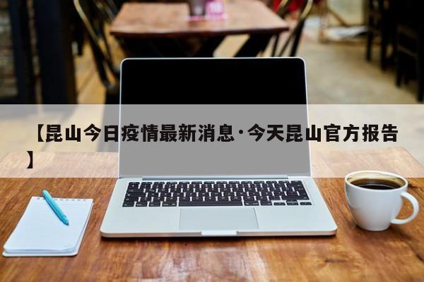 【昆山今日疫情最新消息·今天昆山官方报告】