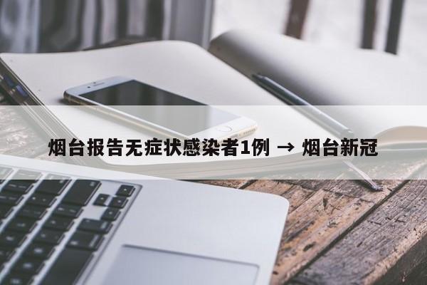 烟台报告无症状感染者1例 → 烟台新冠