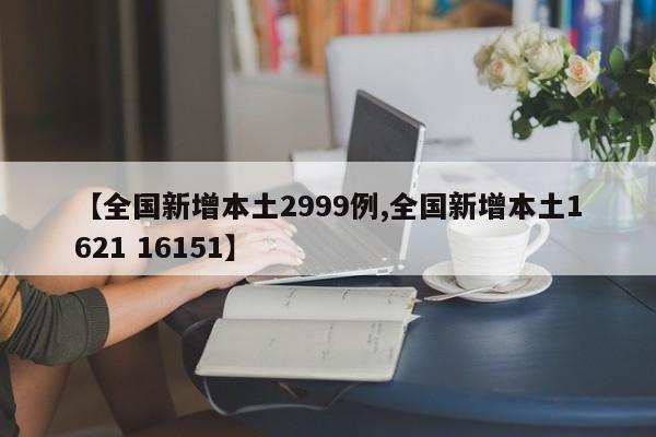 【全国新增本土2999例,全国新增本土1621 16151】
